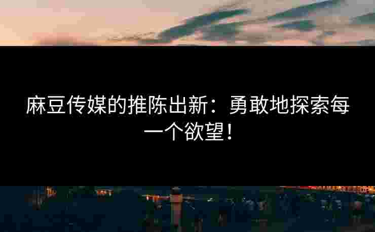 麻豆传媒的推陈出新：勇敢地探索每一个欲望！