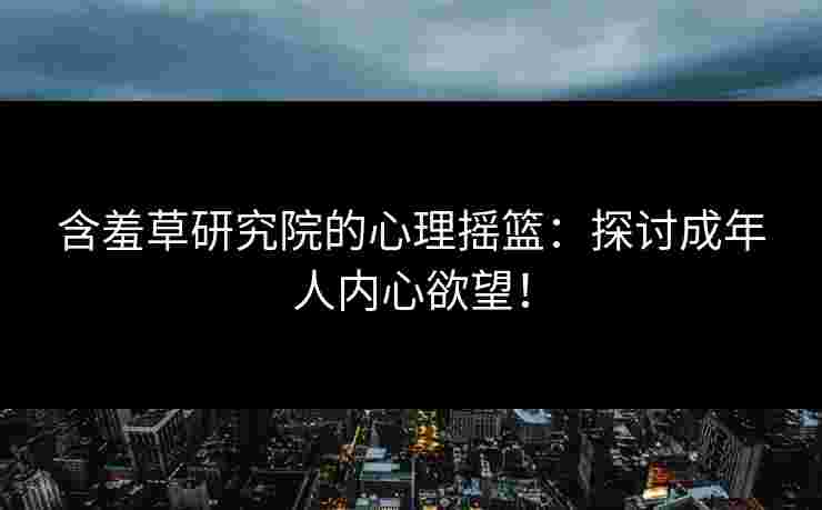 含羞草研究院的心理摇篮：探讨成年人内心欲望！