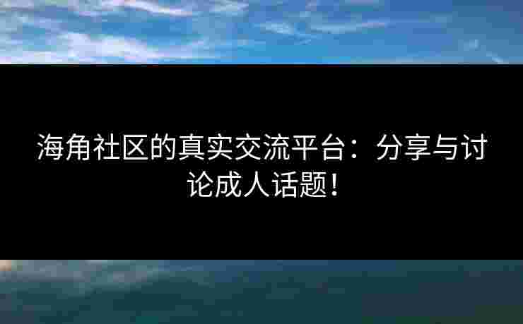海角社区的真实交流平台：分享与讨论成人话题！