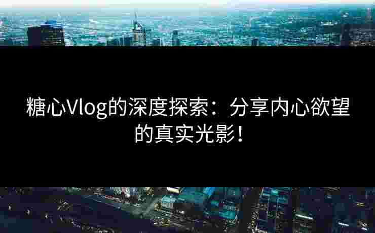 糖心Vlog的深度探索：分享内心欲望的真实光影！
