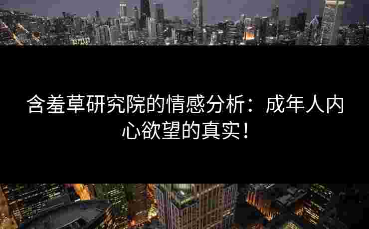 含羞草研究院的情感分析：成年人内心欲望的真实！