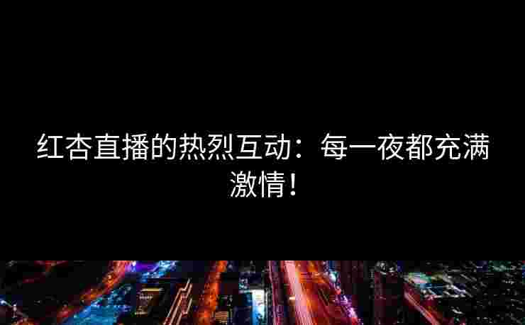 红杏直播的热烈互动：每一夜都充满激情！