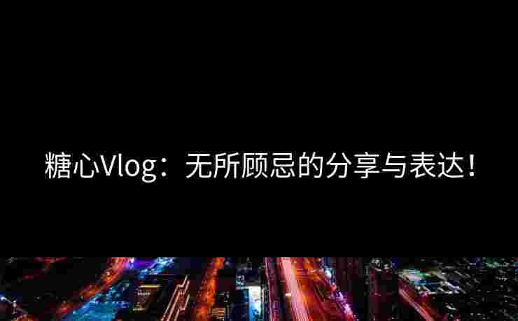 糖心Vlog：无所顾忌的分享与表达！