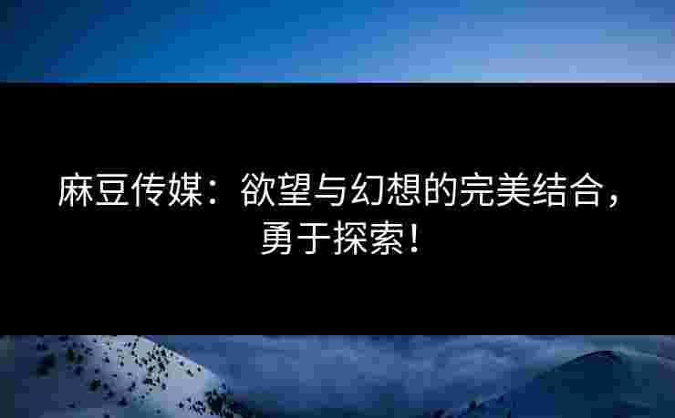 麻豆传媒：欲望与幻想的完美结合，勇于探索！