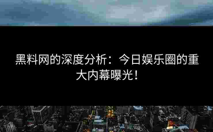 黑料网的深度分析：今日娱乐圈的重大内幕曝光！