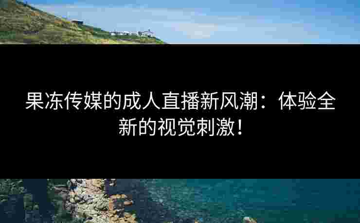 果冻传媒的成人直播新风潮：体验全新的视觉刺激！