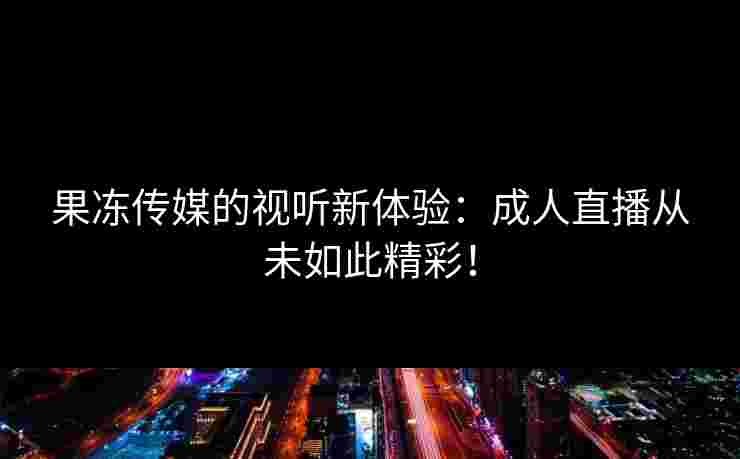 果冻传媒的视听新体验：成人直播从未如此精彩！