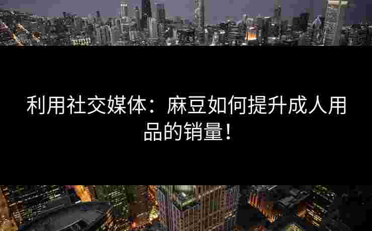 利用社交媒体：麻豆如何提升成人用品的销量！