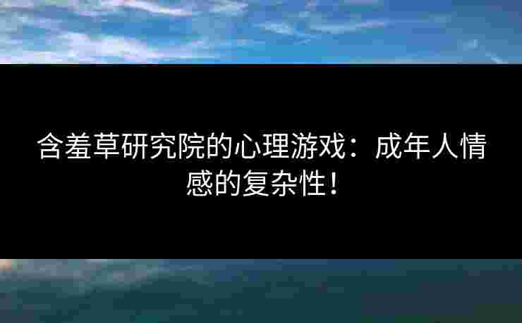 含羞草研究院的心理游戏：成年人情感的复杂性！