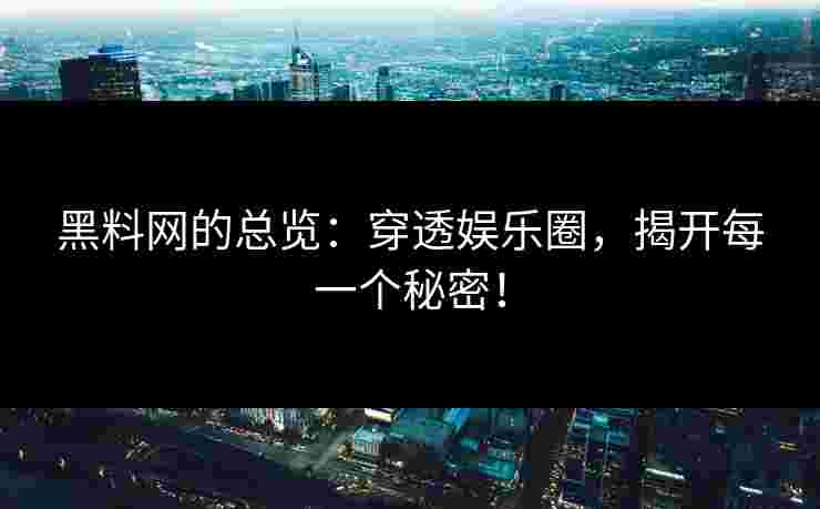 黑料网的总览：穿透娱乐圈，揭开每一个秘密！