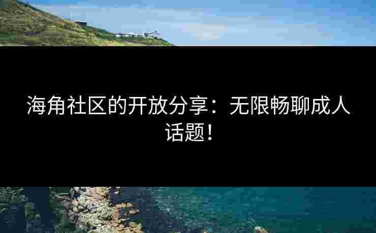 海角社区的开放分享：无限畅聊成人话题！