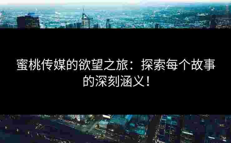 蜜桃传媒的欲望之旅：探索每个故事的深刻涵义！