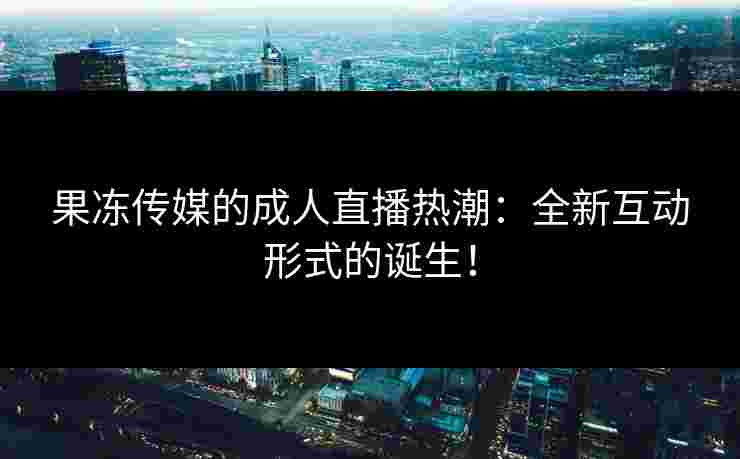 果冻传媒的成人直播热潮：全新互动形式的诞生！