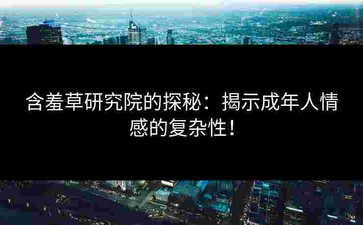含羞草研究院的探秘：揭示成年人情感的复杂性！