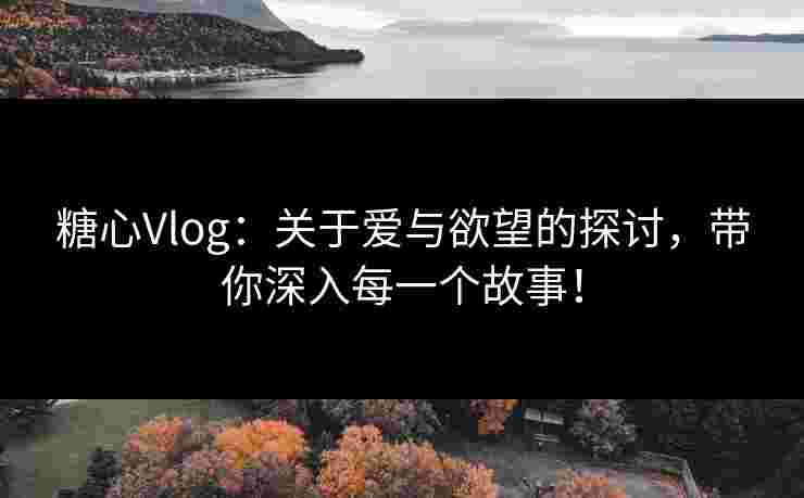 糖心Vlog：关于爱与欲望的探讨，带你深入每一个故事！