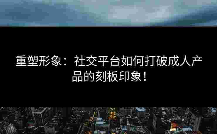 重塑形象：社交平台如何打破成人产品的刻板印象！
