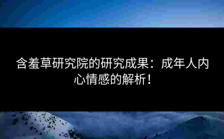 含羞草研究院的研究成果：成年人内心情感的解析！