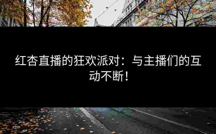 红杏直播的狂欢派对:与主播们的互动不断! 红杏直播的狂欢派对:与主播们的互动不断!